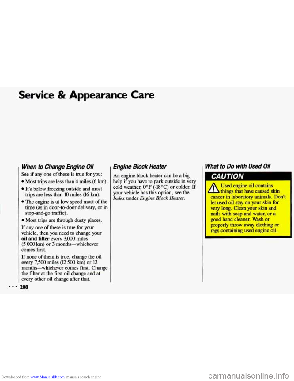 CHEVROLET CAVALIER 1993 1.G Owners Manual Downloaded from www.Manualslib.com manuals search engine Service & Appearance Care
When to Change Engine Oil
See if any one of these is true for you:
Most trips are less than 4 miles (6 km). CHEVROLET CAVALIER 1993 1.G Owners Manual Downloaded from www.Manualslib.com manuals search engine Service & Appearance Care
When to Change Engine Oil
See if any one of these is true for you:
Most trips are less than 4 miles (6 km).