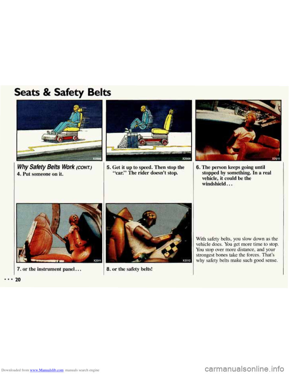 CHEVROLET CAVALIER 1993 1.G Owners Manual Downloaded from www.Manualslib.com manuals search engine Seats & Safety Belts
I
e
Why Safety Belts Work (CONI:)
4. Put someone on it.
6. The person keeps going until stopped by somethin CHEVROLET CAVALIER 1993 1.G Owners Manual Downloaded from www.Manualslib.com manuals search engine Seats & Safety Belts
I
e
Why Safety Belts Work (CONI:)
4. Put someone on it.
6. The person keeps going until stopped by somethin