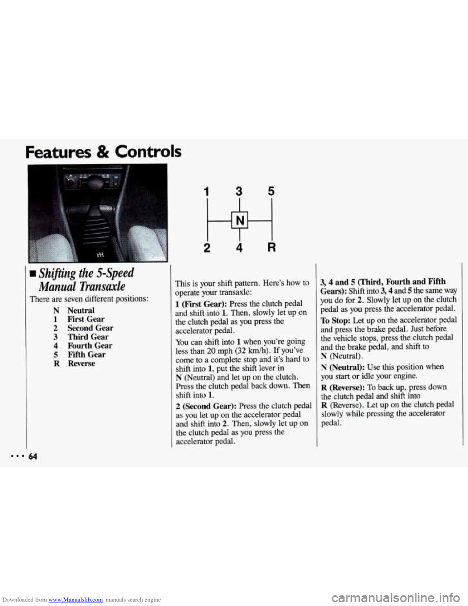 CHEVROLET CAVALIER 1993 1.G Repair Manual Downloaded from www.Manualslib.com manuals search engine Features & Controls
1 Shifting the 5-Speed
Manual Transude
There are seven different positions:
N Neutral
1 First Gear
2 Second Gear CHEVROLET CAVALIER 1993 1.G Repair Manual Downloaded from www.Manualslib.com manuals search engine Features & Controls
1 Shifting the 5-Speed
Manual Transude
There are seven different positions:
N Neutral
1 First Gear
2 Second Gear