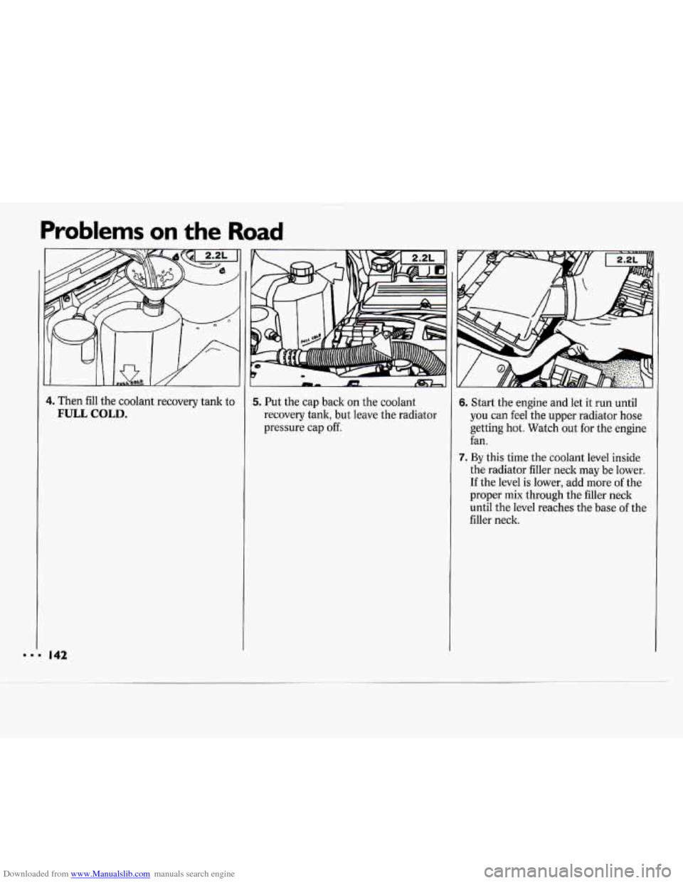 CHEVROLET CAVALIER 1994 1.G Owners Manual Downloaded from www.Manualslib.com manuals search engine Problems on the Road
4. Then fill the coolant recovery tank to
FULL COLD.
I
m.4 142
II- m
5. Put the cap back on the coolant
recove CHEVROLET CAVALIER 1994 1.G Owners Manual Downloaded from www.Manualslib.com manuals search engine Problems on the Road
4. Then fill the coolant recovery tank to
FULL COLD.
I
m.4 142
II- m
5. Put the cap back on the coolant
recove