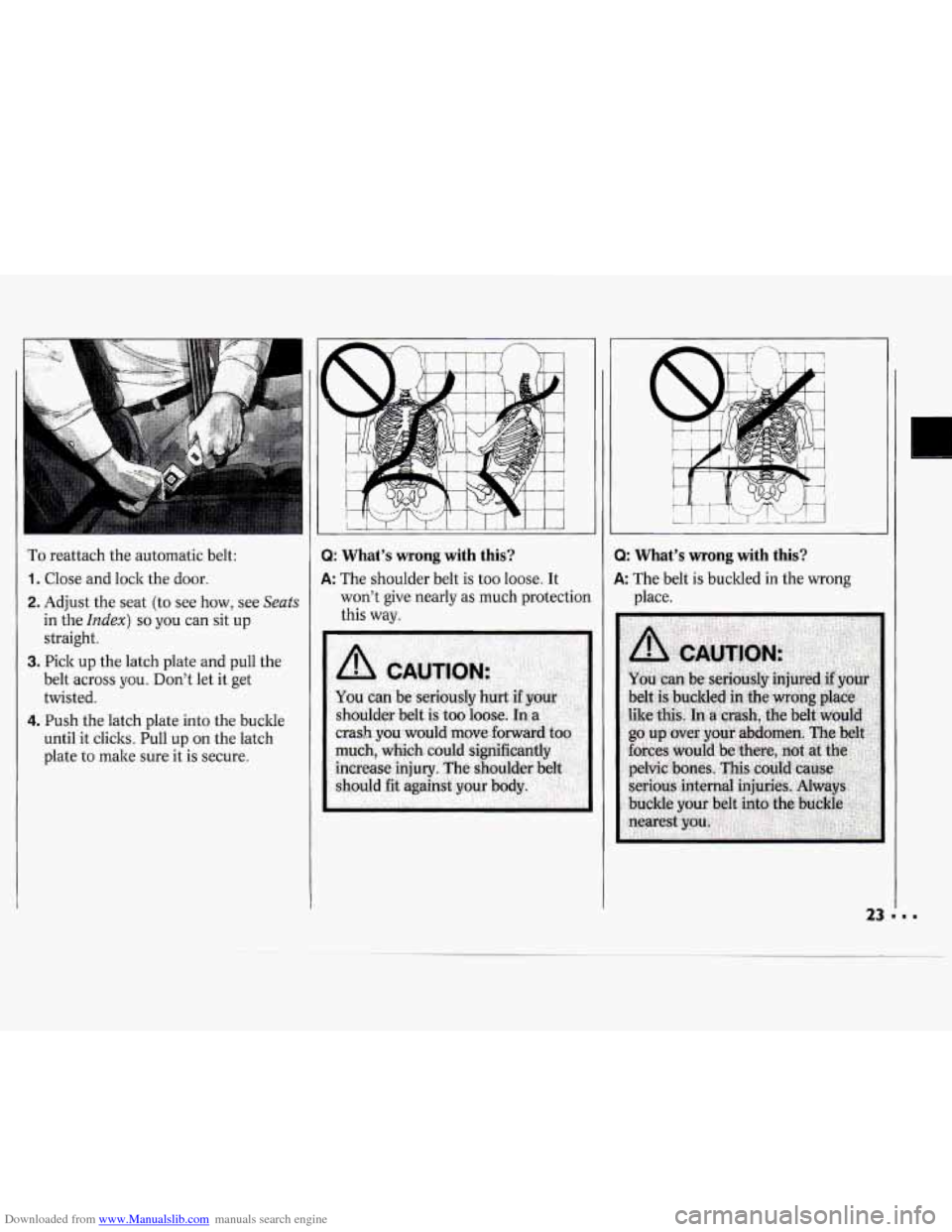 CHEVROLET CAVALIER 1994 1.G Owners Manual Downloaded from www.Manualslib.com manuals search engine 1
To reattach the automatic belt:
1. Close and lock the door.
2. Adjust the seat (to see how, see Seats
in the Index) so you can si CHEVROLET CAVALIER 1994 1.G Owners Manual Downloaded from www.Manualslib.com manuals search engine 1
To reattach the automatic belt:
1. Close and lock the door.
2. Adjust the seat (to see how, see Seats
in the Index) so you can si