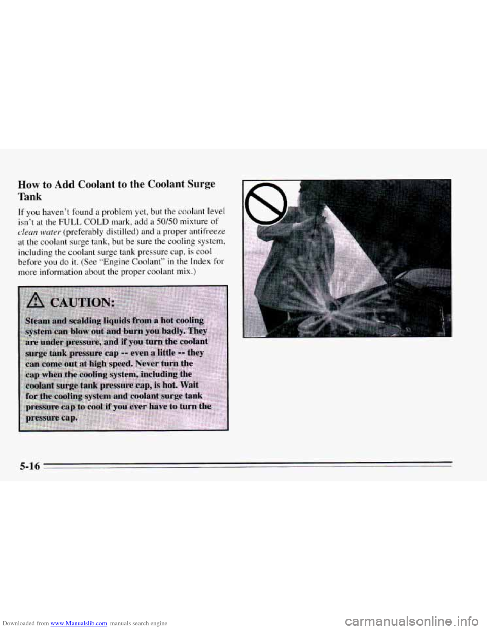 CHEVROLET CAVALIER 1995 3.G Owners Manual Downloaded from www.Manualslib.com manuals search engine How to Add Coolant to the Coolant Surge 
Tank 
If you haven’t found a problem  yet, but the coolant  level 
isn’t  at  the 
FULL COLD mark,