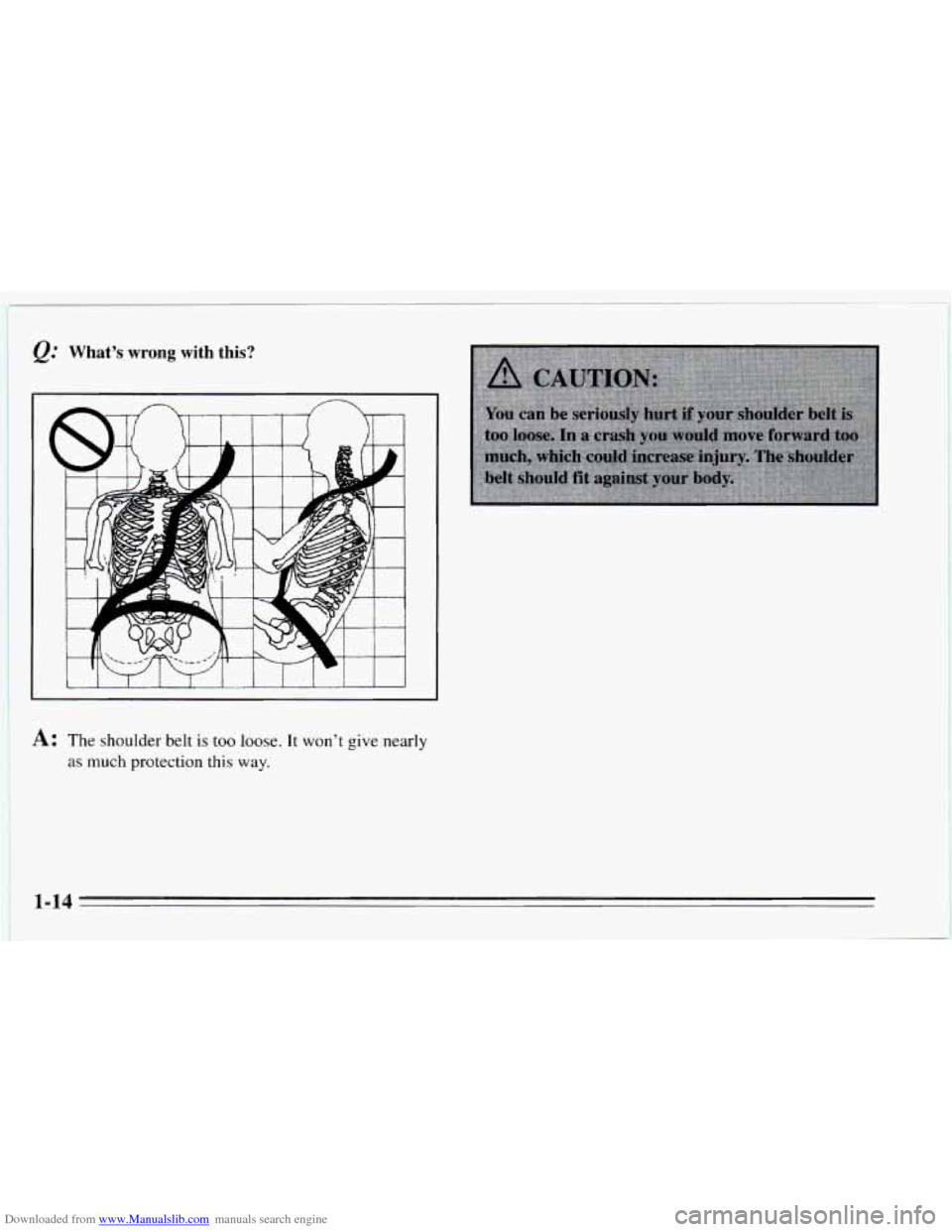 CHEVROLET CAVALIER 1995 3.G Owners Manual Downloaded from www.Manualslib.com manuals search engine Q: What’s wrong with  this? 
A: The shoulder belt is too loose. It won’t give nearly 
as much protection this  way. 
1-14   