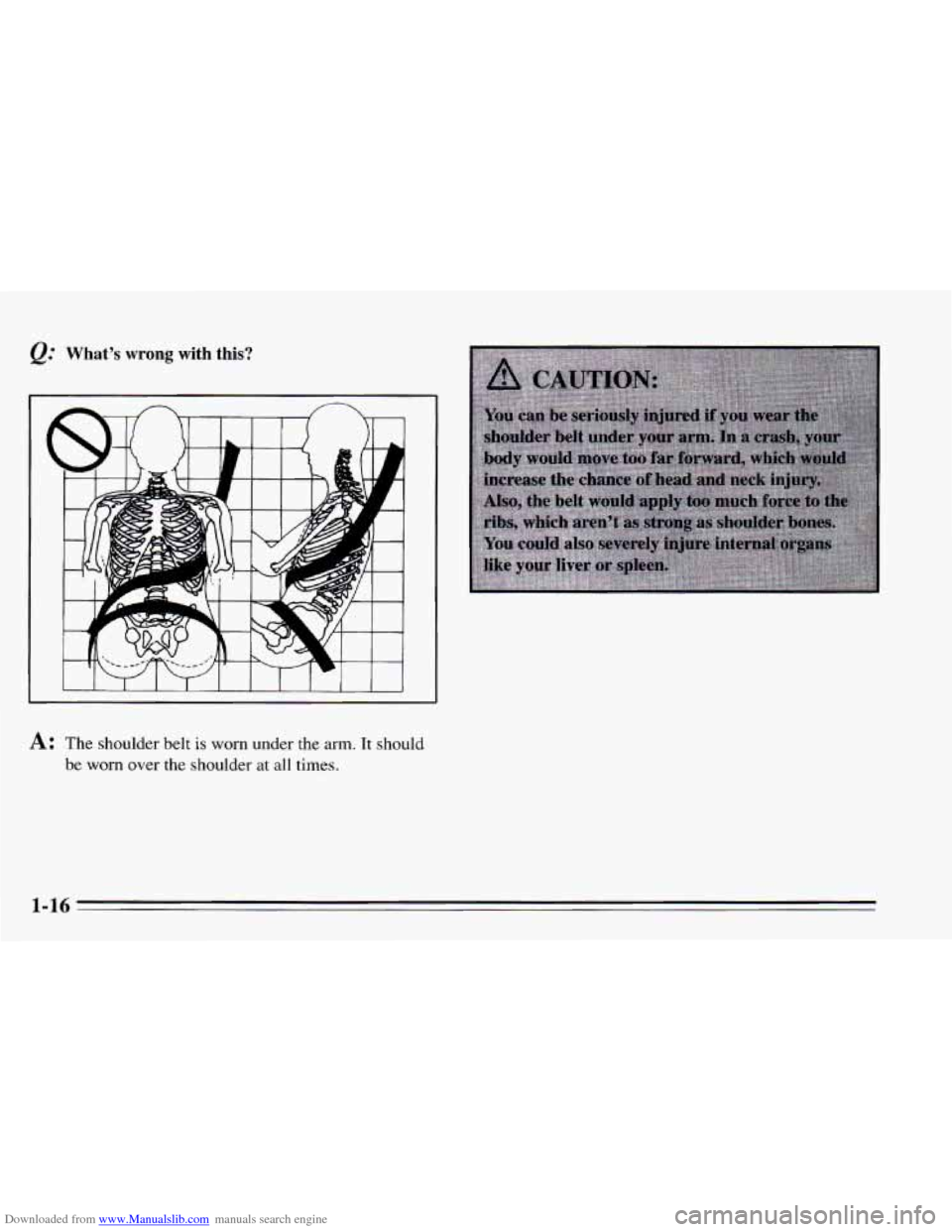 CHEVROLET CAVALIER 1995 3.G Owners Manual Downloaded from www.Manualslib.com manuals search engine &. Whats wrong with  this? 
I I I I I  I 1 1 1 I 
A: The shoulder belt is worn under the arm. It should 
be 
worn over  the shoulder at all t
