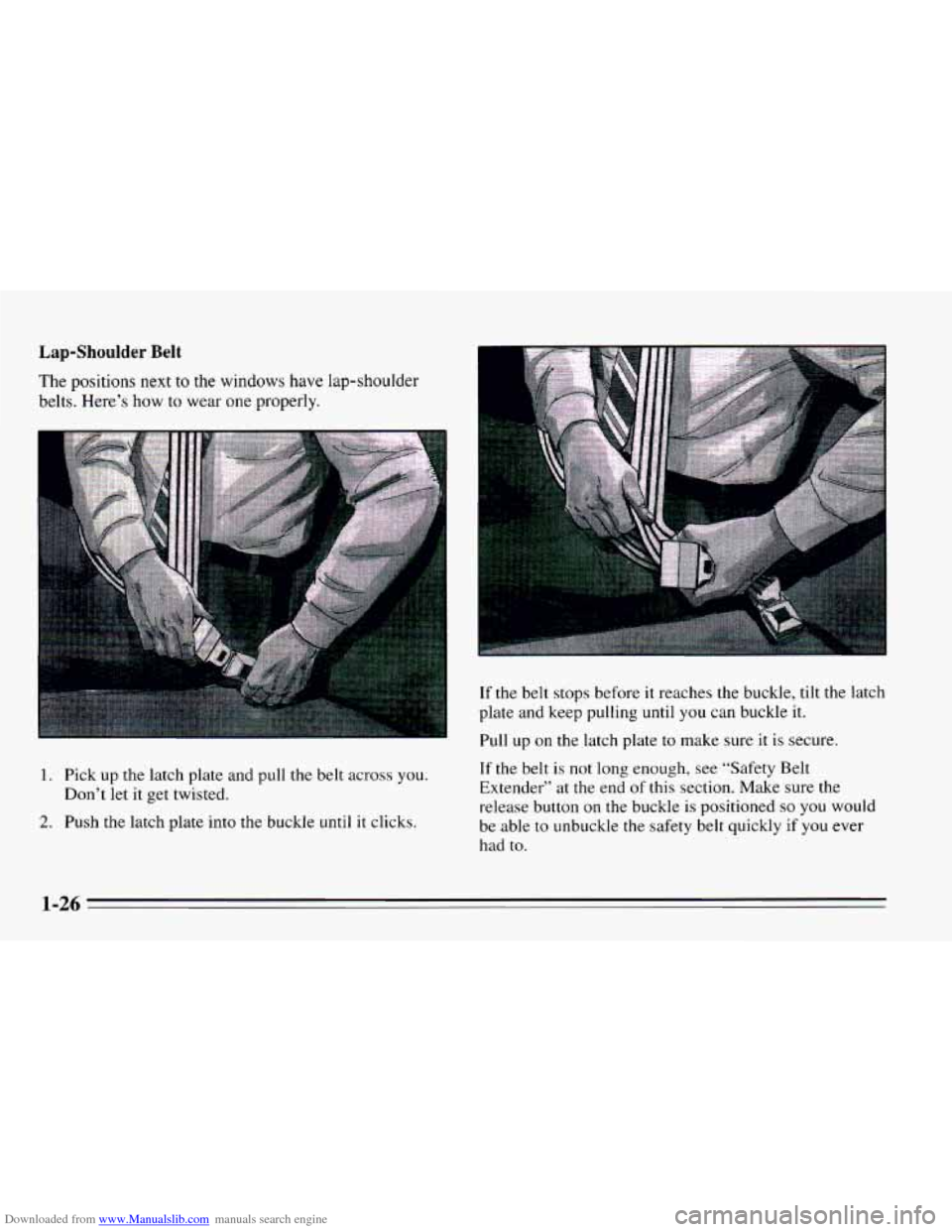CHEVROLET CAVALIER 1995 3.G Owners Guide Downloaded from www.Manualslib.com manuals search engine Lap-Shoulder Belt
The positions next to the windows have lap-shoulder
belts. Here’s how to wear one properly.
1. Pick up the latch CHEVROLET CAVALIER 1995 3.G Owners Guide Downloaded from www.Manualslib.com manuals search engine Lap-Shoulder Belt
The positions next to the windows have lap-shoulder
belts. Here’s how to wear one properly.
1. Pick up the latch