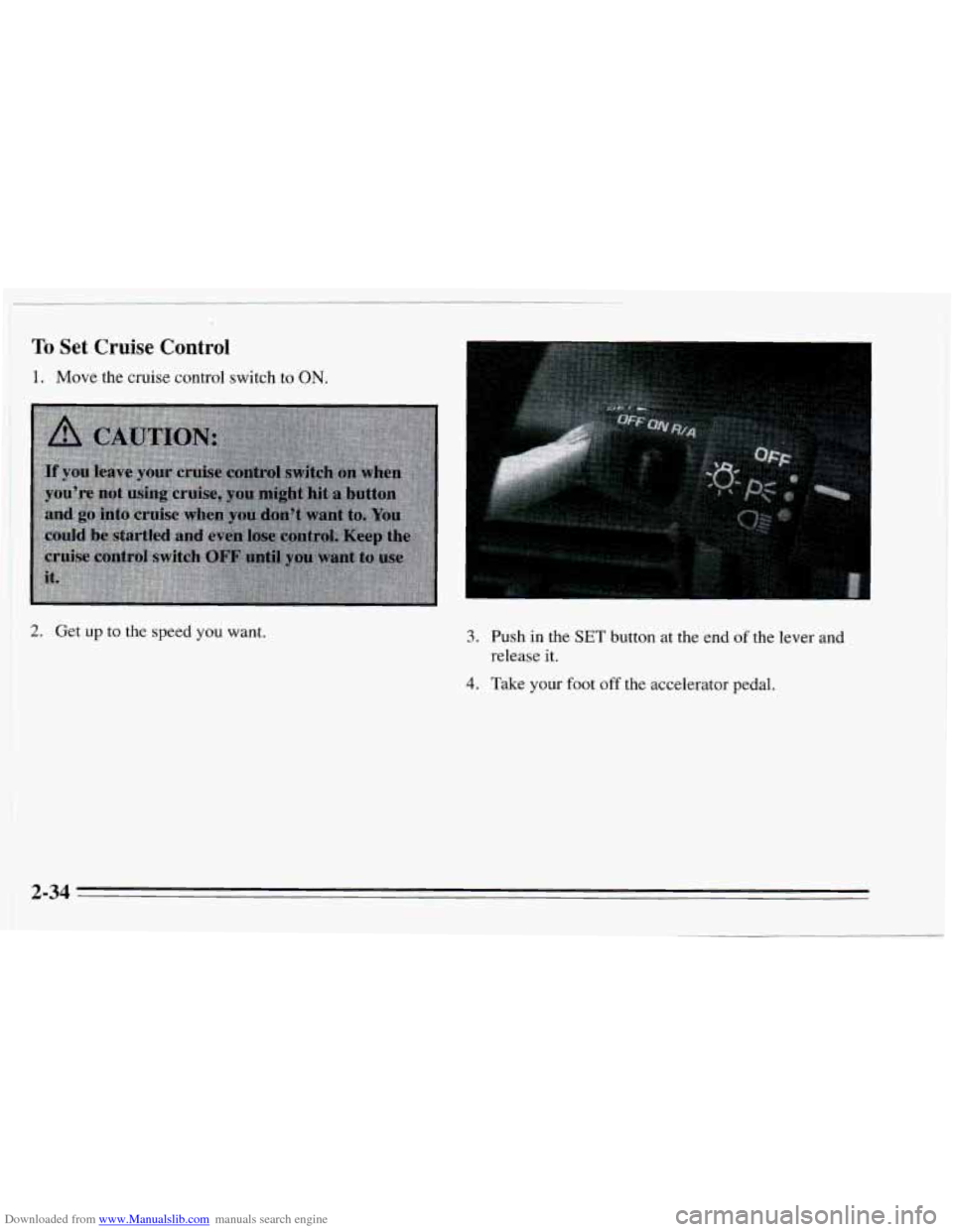 CHEVROLET CAVALIER 1995 3.G Manual Online Downloaded from www.Manualslib.com manuals search engine To Set Cruise Lontrol 
1. Move the cruise control switch  to ON. 
2. Get up to the speed you want. 3. Push in the SET button  at the end of the