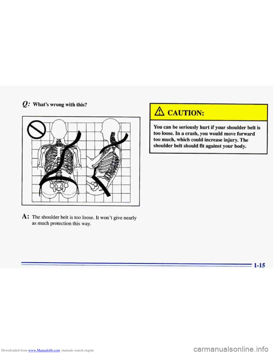 CHEVROLET CAVALIER 1996 3.G Owners Manual Downloaded from www.Manualslib.com manuals search engine @ Whats wrong with this?
A: The shoulder belt is too loose. It wont give nearly
as much protection this way.
A CAUTION:
You can be s CHEVROLET CAVALIER 1996 3.G Owners Manual Downloaded from www.Manualslib.com manuals search engine @ Whats wrong with this?
A: The shoulder belt is too loose. It wont give nearly
as much protection this way.
A CAUTION:
You can be s