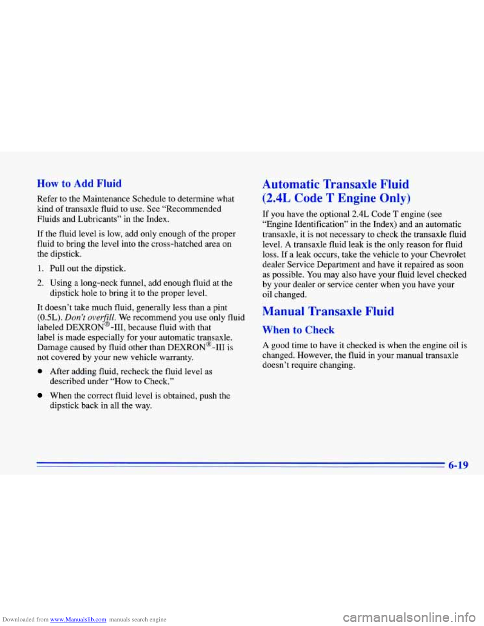 CHEVROLET CAVALIER 1996 3.G Owners Manual Downloaded from www.Manualslib.com manuals search engine How to Add Fluid
Refer to the Maintenance Schedule to determine what
kind of transaxle fluid to use. See “Recommended
Fluids and Lub CHEVROLET CAVALIER 1996 3.G Owners Manual Downloaded from www.Manualslib.com manuals search engine How to Add Fluid
Refer to the Maintenance Schedule to determine what
kind of transaxle fluid to use. See “Recommended
Fluids and Lub