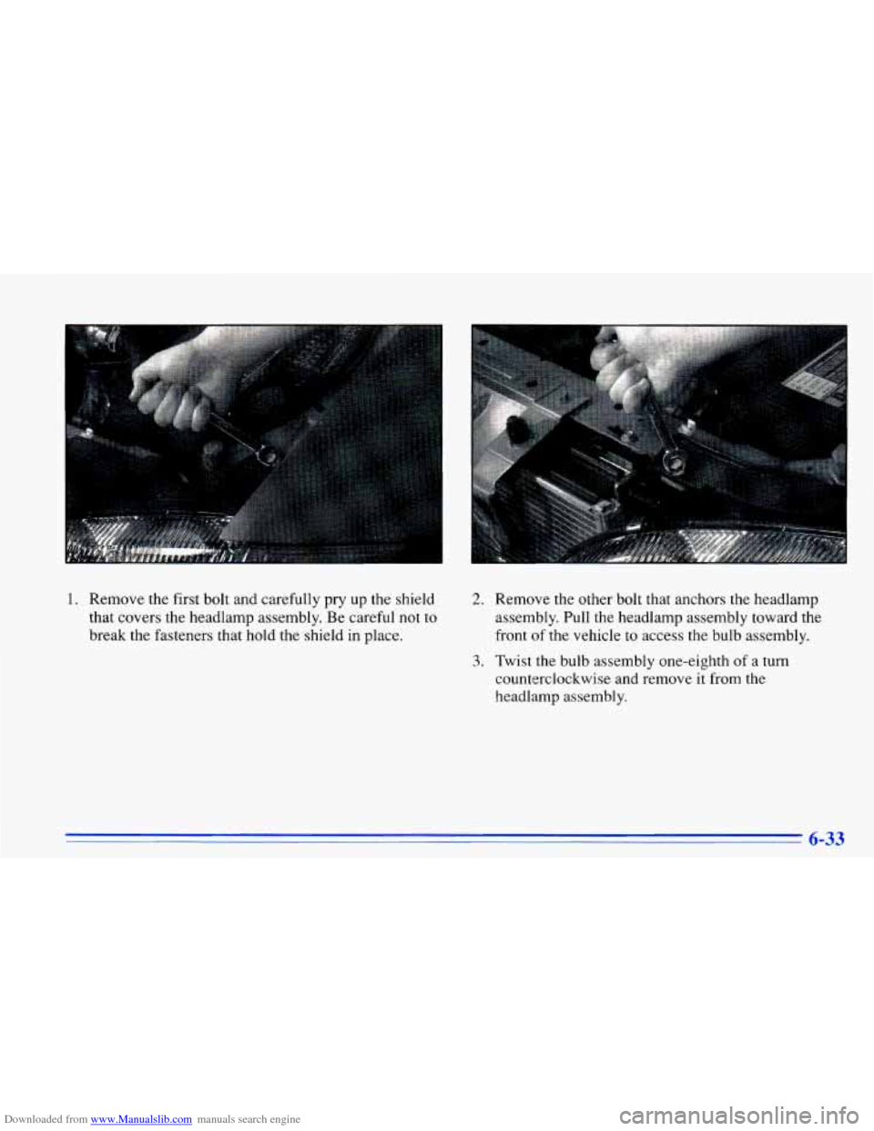 CHEVROLET CAVALIER 1996 3.G Owners Manual Downloaded from www.Manualslib.com manuals search engine 1. Remove the first bolt and carefully pry up the shield
that covers the headlamp assembly. Be careful not to
break the fasteners CHEVROLET CAVALIER 1996 3.G Owners Manual Downloaded from www.Manualslib.com manuals search engine 1. Remove the first bolt and carefully pry up the shield
that covers the headlamp assembly. Be careful not to
break the fasteners