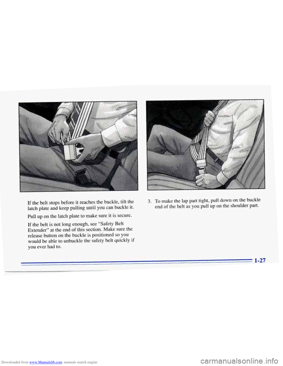 CHEVROLET CAVALIER 1996 3.G Owners Guide Downloaded from www.Manualslib.com manuals search engine a
If the belt stops before it reaches the buckle, tilt the
latch plate and keep pulling until you can buckle
it.
Pull up o CHEVROLET CAVALIER 1996 3.G Owners Guide Downloaded from www.Manualslib.com manuals search engine a
If the belt stops before it reaches the buckle, tilt the
latch plate and keep pulling until you can buckle
it.
Pull up o
