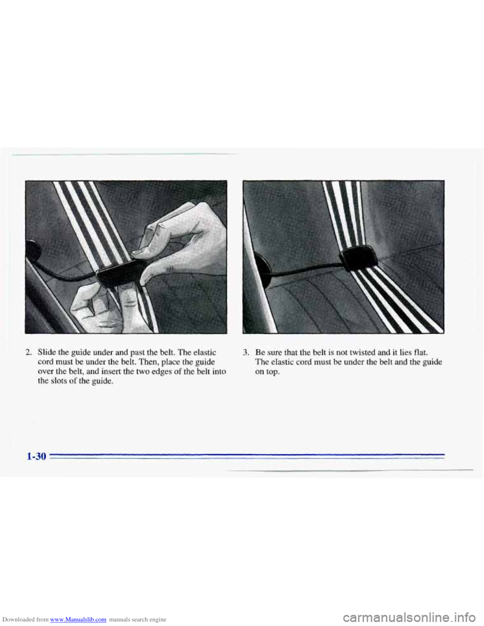 CHEVROLET CAVALIER 1996 3.G Owners Guide Downloaded from www.Manualslib.com manuals search engine 2. Slide the guide under and past the belt. The elastic
cord must be under the belt. Then, place the guide over the belt, CHEVROLET CAVALIER 1996 3.G Owners Guide Downloaded from www.Manualslib.com manuals search engine 2. Slide the guide under and past the belt. The elastic
cord must be under the belt. Then, place the guide over the belt,