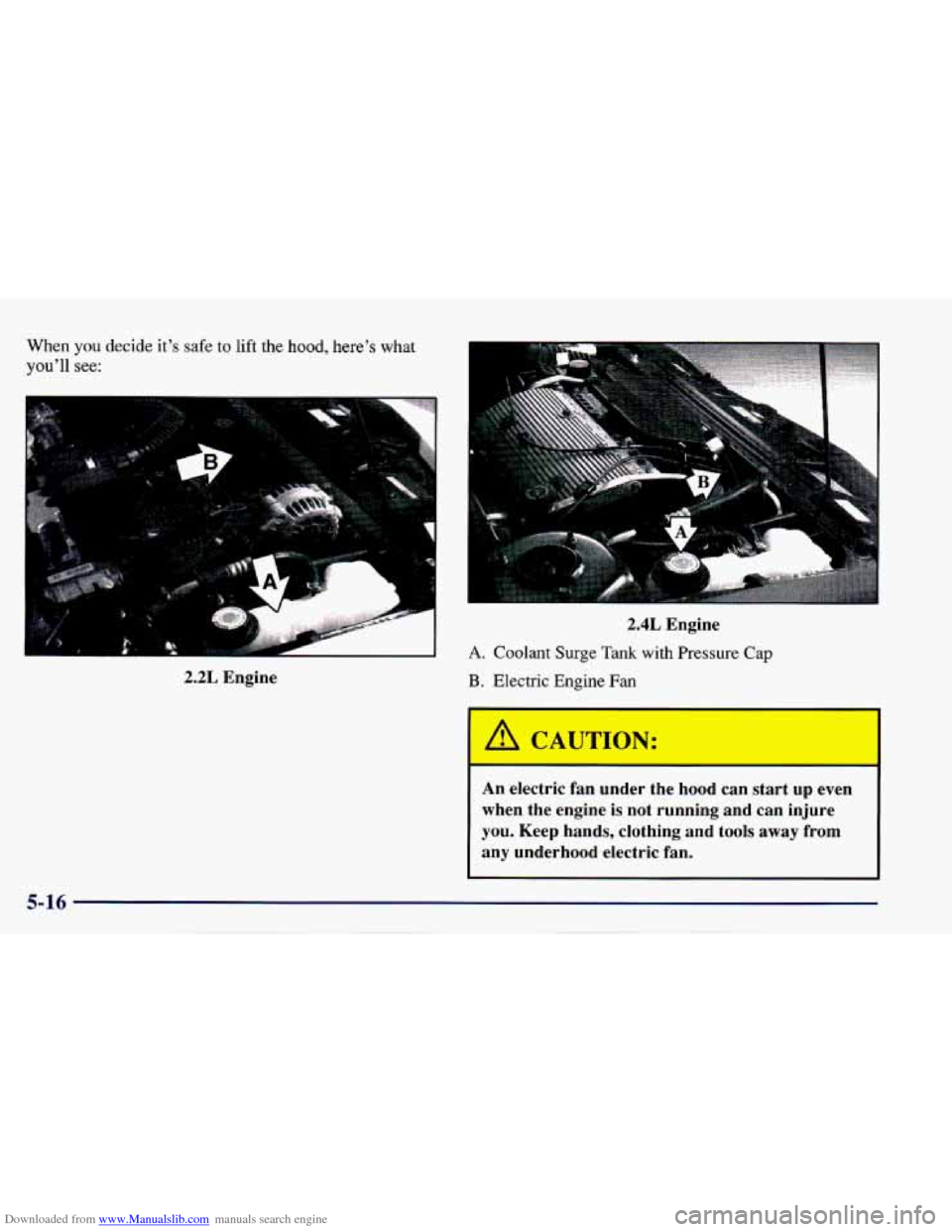 CHEVROLET CAVALIER 1997 3.G Owners Manual Downloaded from www.Manualslib.com manuals search engine When you decide its safe to lift the hood, heres what
youll see:
2.2L Engine
2.4L Engine
A. Coolant Surge Tank with Pressure Cap
B, CHEVROLET CAVALIER 1997 3.G Owners Manual Downloaded from www.Manualslib.com manuals search engine When you decide its safe to lift the hood, heres what
youll see:
2.2L Engine
2.4L Engine
A. Coolant Surge Tank with Pressure Cap
B,