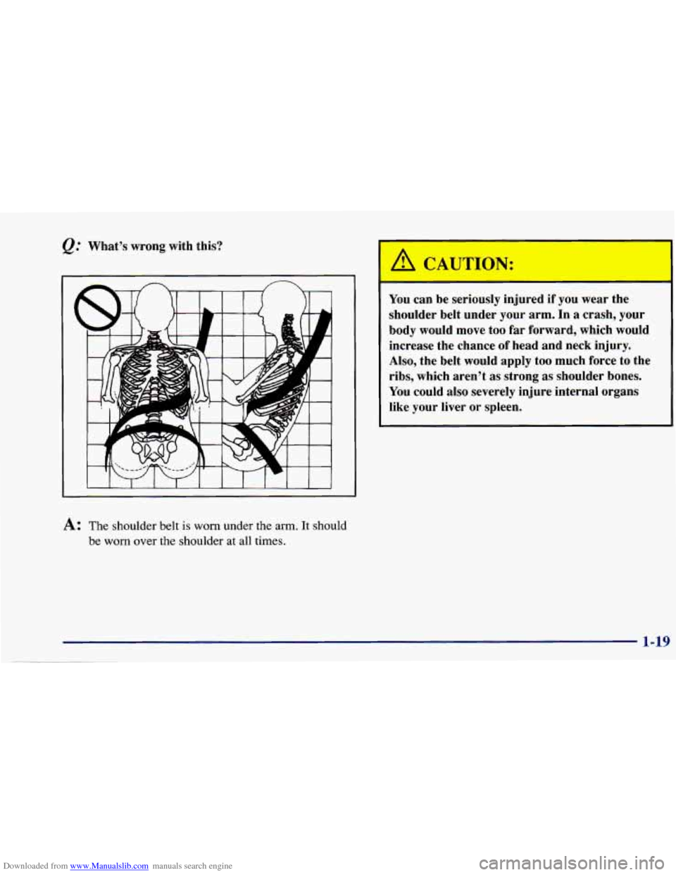 CHEVROLET CAVALIER 1997 3.G Owners Manual Downloaded from www.Manualslib.com manuals search engine @ What’s wrong with this?
A: The shoulder belt is worn under the arm. It should
be
worn over the shoulder at all times. You
can be CHEVROLET CAVALIER 1997 3.G Owners Manual Downloaded from www.Manualslib.com manuals search engine @ What’s wrong with this?
A: The shoulder belt is worn under the arm. It should
be
worn over the shoulder at all times. You
can be
