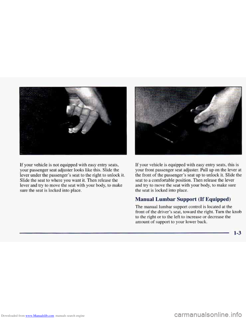 CHEVROLET CAVALIER 1998 3.G Owners Manual Downloaded from www.Manualslib.com manuals search engine 1
If your vehicle is not equipped with easy entry seats,
your passenger seat adjuster looks like this. Slide the
lever under the passen CHEVROLET CAVALIER 1998 3.G Owners Manual Downloaded from www.Manualslib.com manuals search engine 1
If your vehicle is not equipped with easy entry seats,
your passenger seat adjuster looks like this. Slide the
lever under the passen