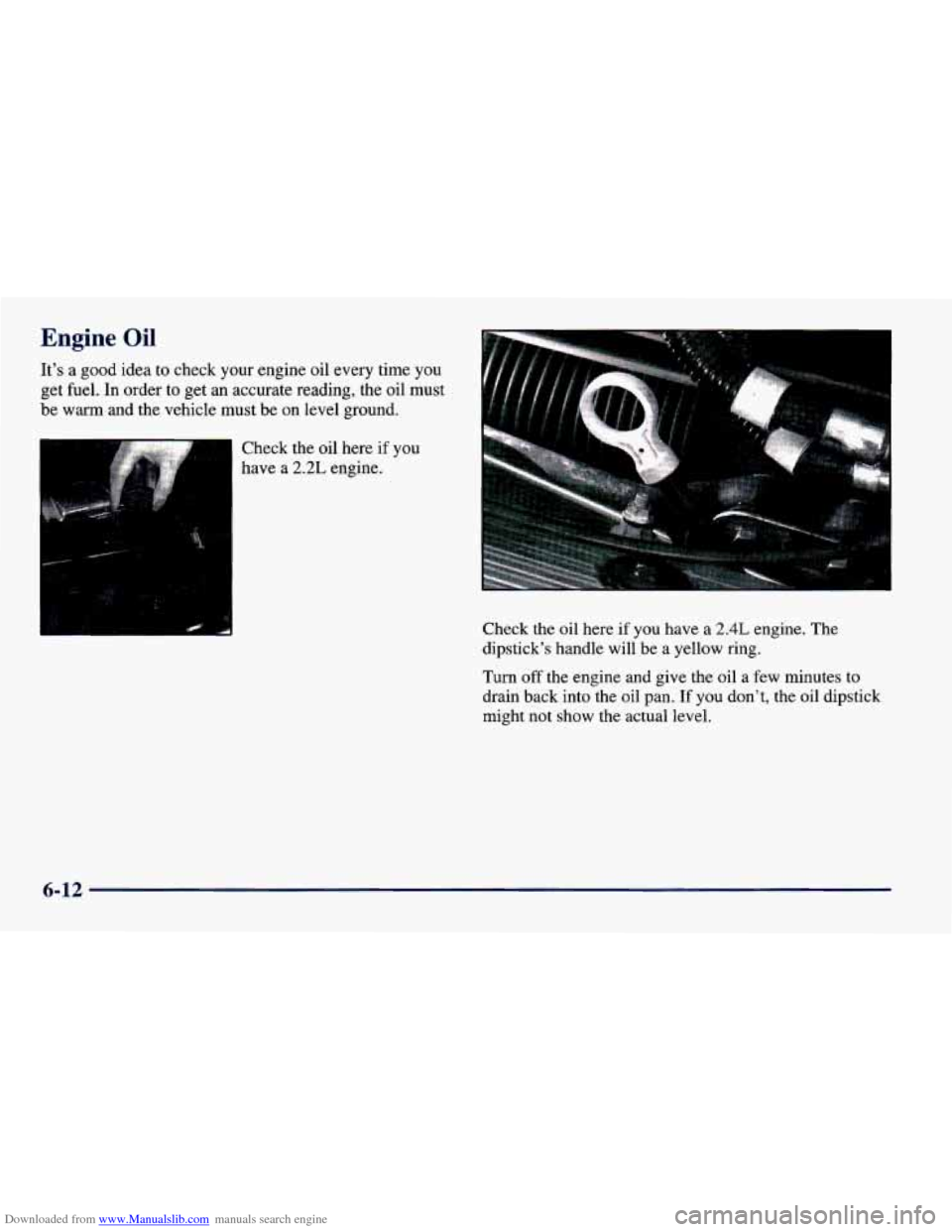 CHEVROLET CAVALIER 1998 3.G Owners Manual Downloaded from www.Manualslib.com manuals search engine Engine Oil
Its a good idea to check your engine oil every time you
get fuel. In order to get
an accurate reading, the oil must CHEVROLET CAVALIER 1998 3.G Owners Manual Downloaded from www.Manualslib.com manuals search engine Engine Oil
Its a good idea to check your engine oil every time you
get fuel. In order to get
an accurate reading, the oil must