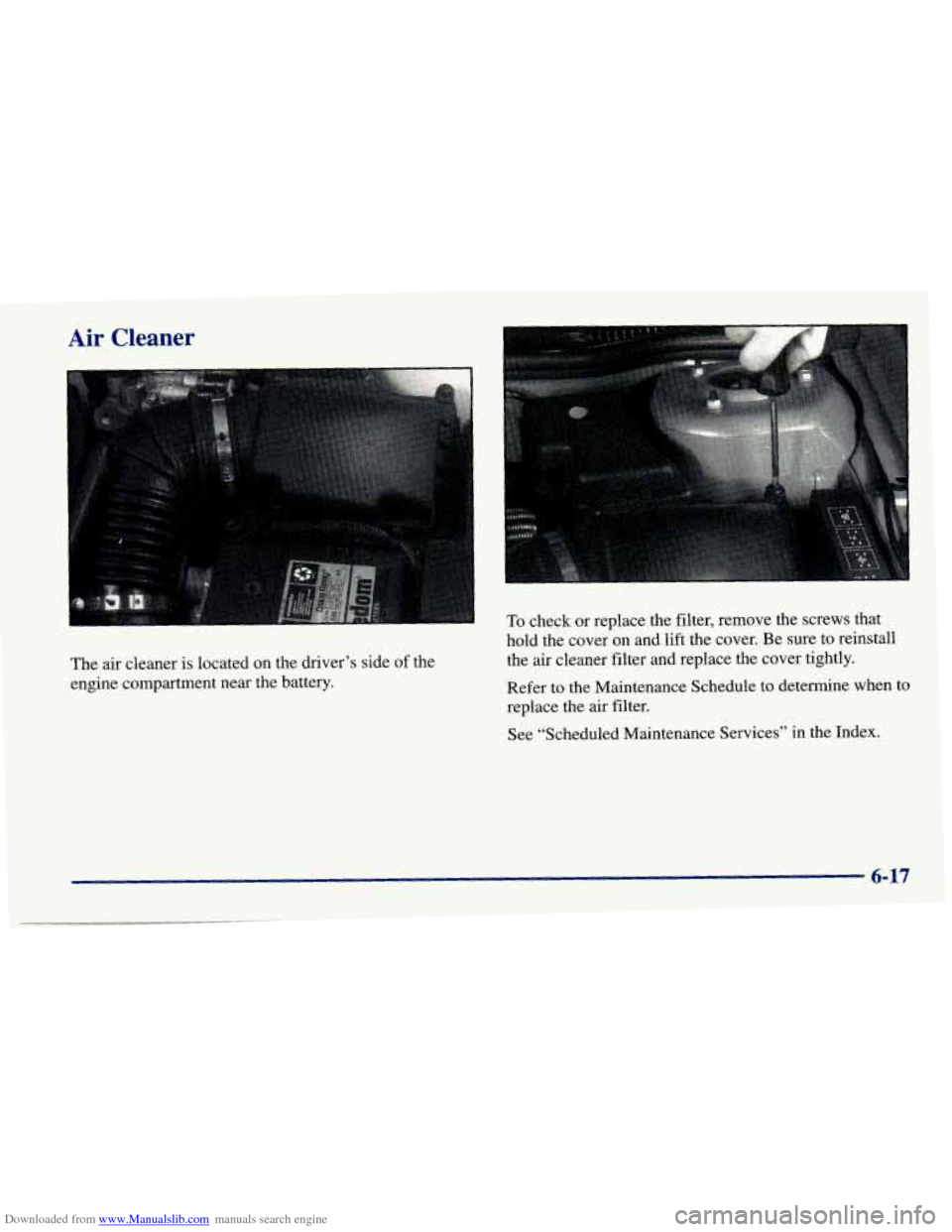 CHEVROLET CAVALIER 1998 3.G Owners Manual Downloaded from www.Manualslib.com manuals search engine Air Cleaner
I
The air cleaner is located on the driver’s side of the
engine compartment near the battery. To
check or replace the fil CHEVROLET CAVALIER 1998 3.G Owners Manual Downloaded from www.Manualslib.com manuals search engine Air Cleaner
I
The air cleaner is located on the driver’s side of the
engine compartment near the battery. To
check or replace the fil
