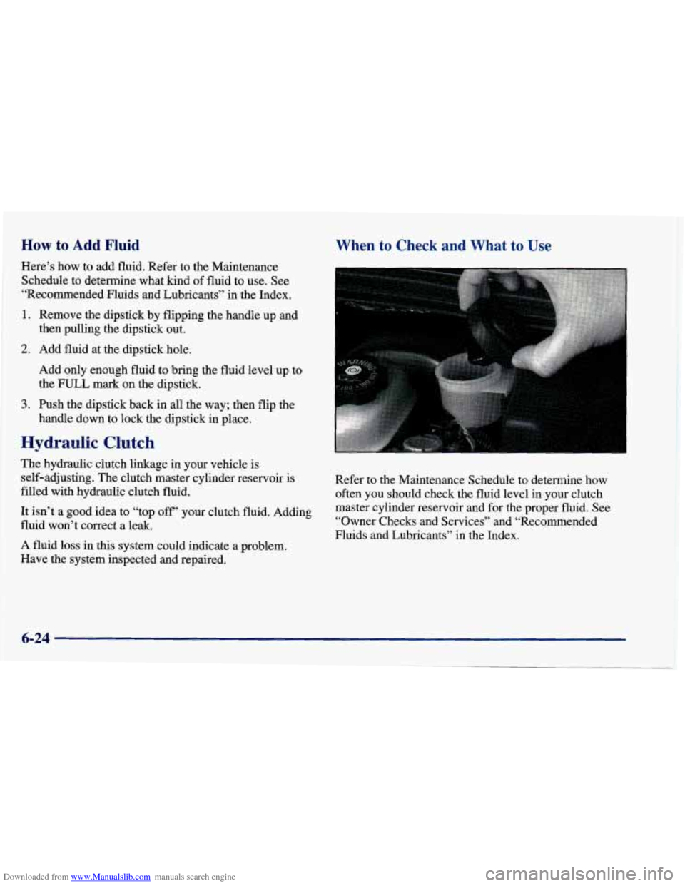 CHEVROLET CAVALIER 1998 3.G Owners Manual Downloaded from www.Manualslib.com manuals search engine How to Add Fluid 
Here’s  how  to  add  fluid.  Refer  to  the  Maintenance Schedule  to  determine  what  kind 
of fluid  to  use.  See 
“