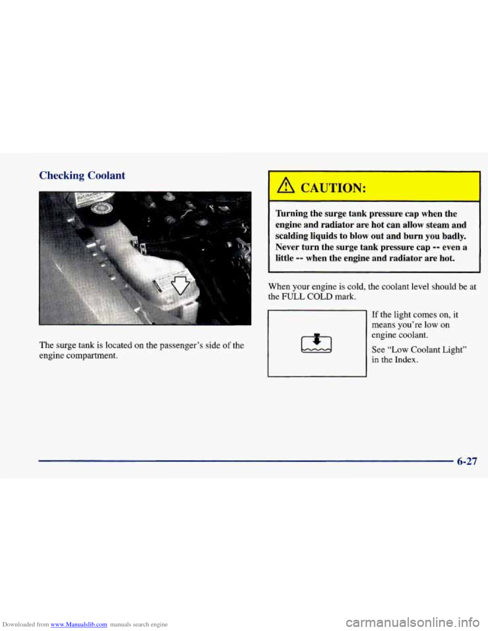 CHEVROLET CAVALIER 1998 3.G Owners Manual Downloaded from www.Manualslib.com manuals search engine Checking Coolant 
The surge  tank is  located  on  the passenger’s  side of the 
engine  compartment. 
A CAUTION: 
Thrning  the  surge  tank 