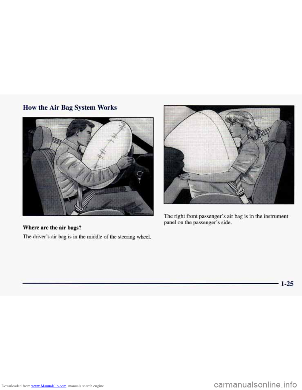 CHEVROLET CAVALIER 1998 3.G Service Manual Downloaded from www.Manualslib.com manuals search engine How the Air Bag System Works
Where are the air bags?
The driver’s air bag is in the middle of the steering wheel. The
right front CHEVROLET CAVALIER 1998 3.G Service Manual Downloaded from www.Manualslib.com manuals search engine How the Air Bag System Works
Where are the air bags?
The driver’s air bag is in the middle of the steering wheel. The
right front