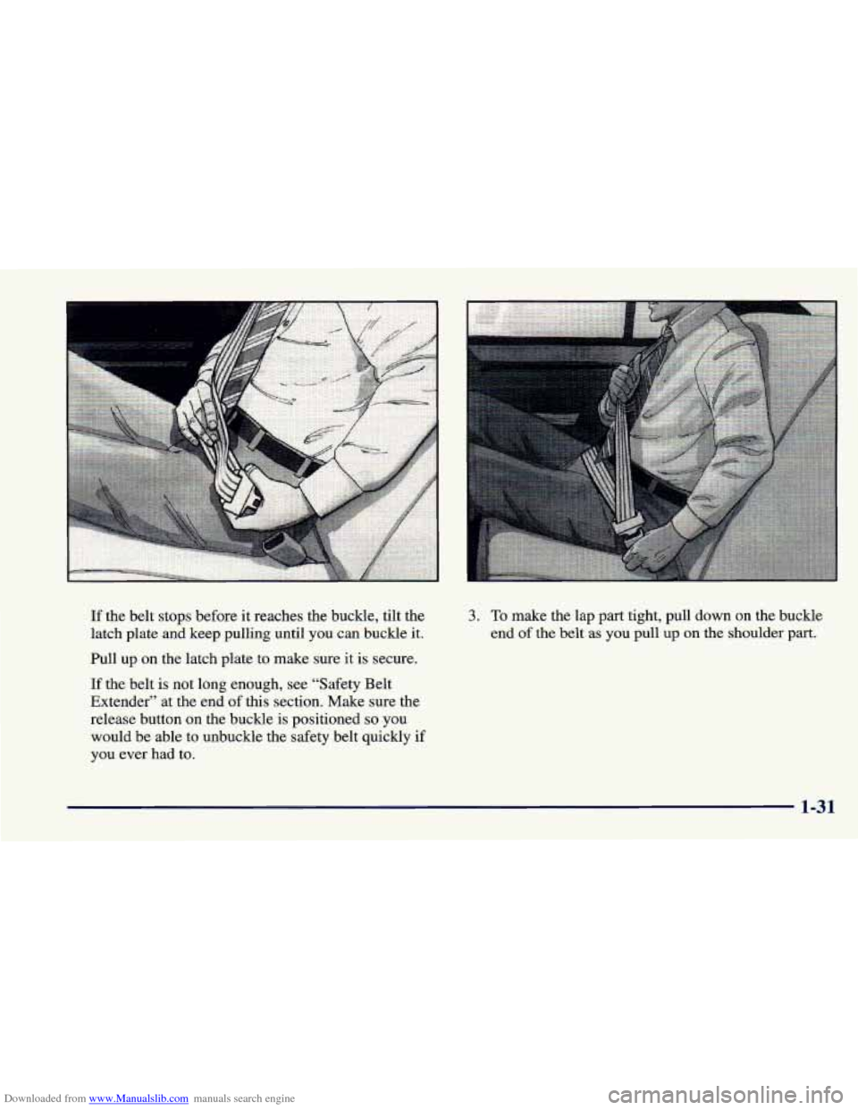 CHEVROLET CAVALIER 1998 3.G Service Manual Downloaded from www.Manualslib.com manuals search engine If the belt stops before it reaches the buckle, tilt the
latch plate and keep pulling until you can buckle it.
Pull up on the latch plate CHEVROLET CAVALIER 1998 3.G Service Manual Downloaded from www.Manualslib.com manuals search engine If the belt stops before it reaches the buckle, tilt the
latch plate and keep pulling until you can buckle it.
Pull up on the latch plate