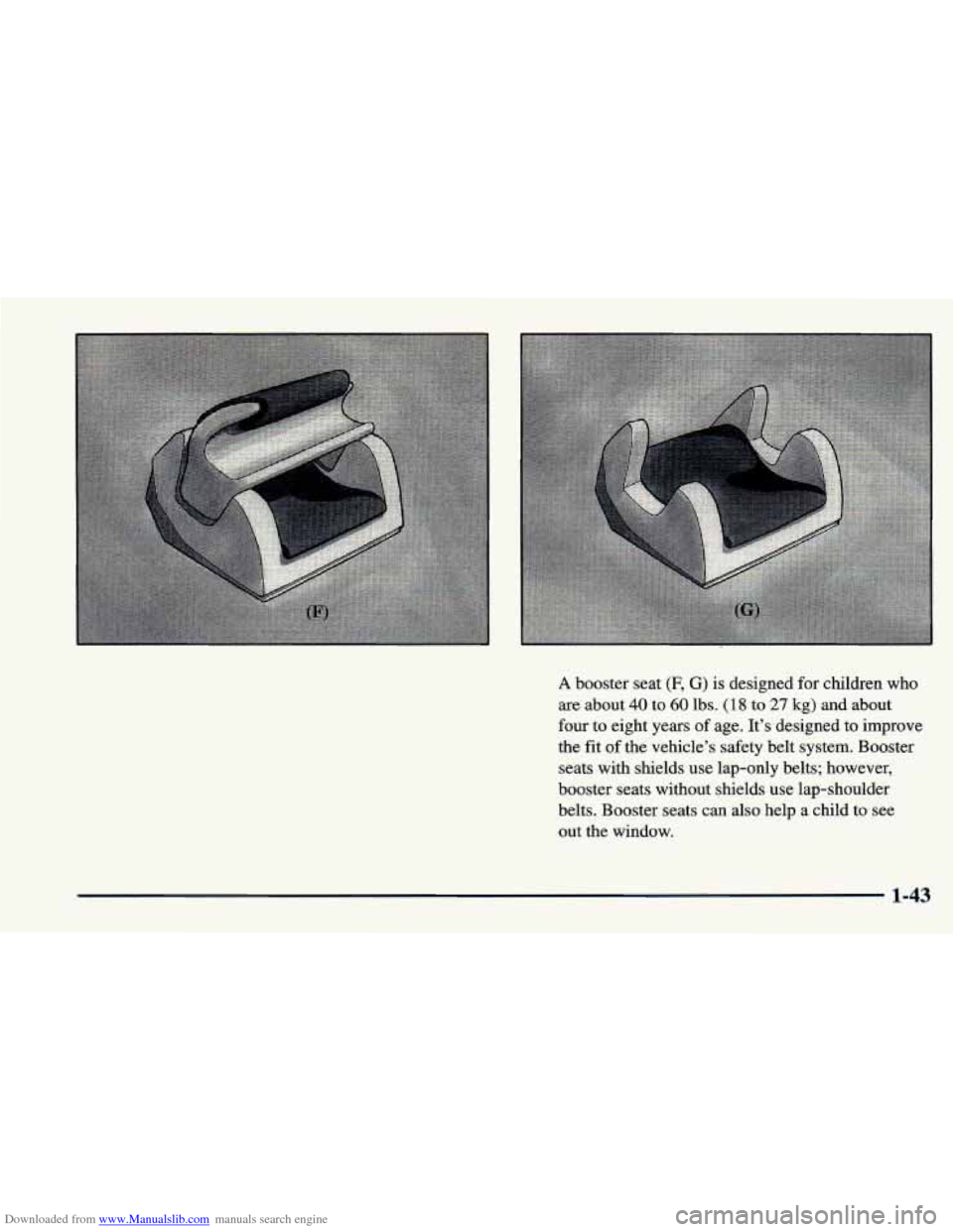 CHEVROLET CAVALIER 1998 3.G Repair Manual Downloaded from www.Manualslib.com manuals search engine A booster seat (F, G) is designed for children who
are about 40 to 60 lbs. (18 to 27 kg) and about
four to eight years
of age. It’s desi CHEVROLET CAVALIER 1998 3.G Repair Manual Downloaded from www.Manualslib.com manuals search engine A booster seat (F, G) is designed for children who
are about 40 to 60 lbs. (18 to 27 kg) and about
four to eight years
of age. It’s desi