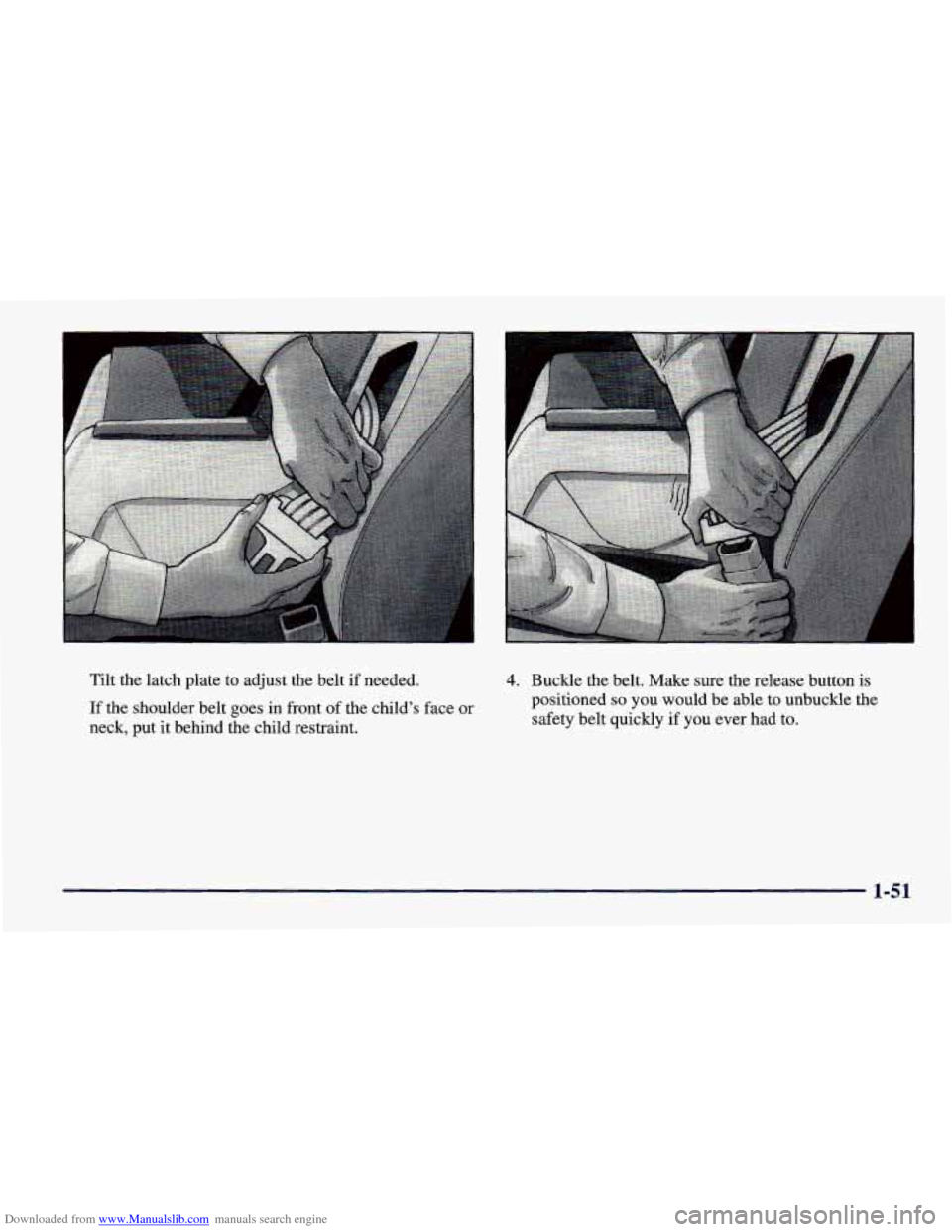 CHEVROLET CAVALIER 1998 3.G Repair Manual Downloaded from www.Manualslib.com manuals search engine Tilt the latch plate to adjust the belt if needed.
If the shoulder belt goes in front of the child’s face or
neck, put CHEVROLET CAVALIER 1998 3.G Repair Manual Downloaded from www.Manualslib.com manuals search engine Tilt the latch plate to adjust the belt if needed.
If the shoulder belt goes in front of the child’s face or
neck, put