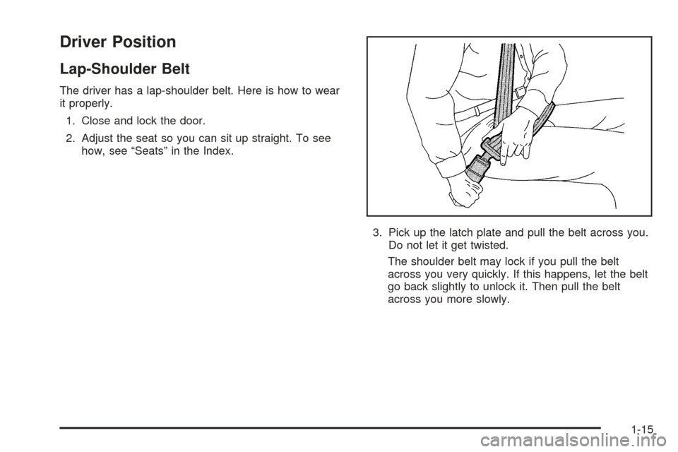 CHEVROLET COBALT 2005 1.G Owners Manual Driver Position
Lap-Shoulder Belt
The driver has a lap-shoulder belt. Here is how to wear
it properly.
1. Close and lock the door.
2. Adjust the seat so you can sit up straight. To see
how, see “Sea