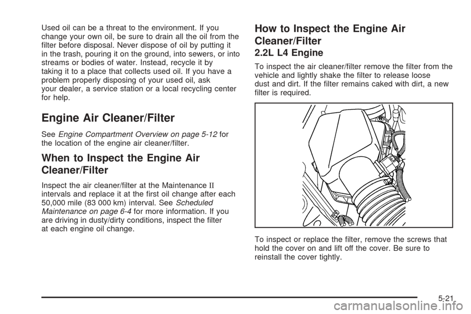 CHEVROLET COBALT 2005 1.G Owners Manual Used oil can be a threat to the environment. If you
change your own oil, be sure to drain all the oil from the
�lter before disposal. Never dispose of oil by putting it
in the trash, pouring it on the