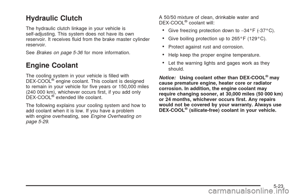 CHEVROLET COBALT 2005 1.G Owners Manual Hydraulic Clutch
The hydraulic clutch linkage in your vehicle is
self-adjusting. This system does not have its own
reservoir. It receives �uid from the brake master cylinder
reservoir.
SeeBrakes on pa