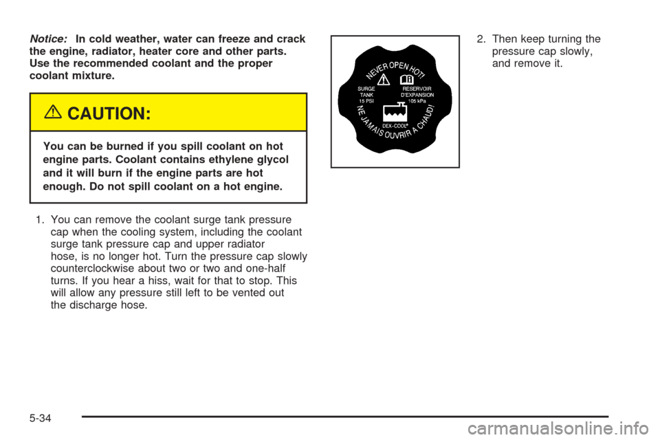 CHEVROLET COBALT 2005 1.G Owners Manual Notice:In cold weather, water can freeze and crack
the engine, radiator, heater core and other parts.
Use the recommended coolant and the proper
coolant mixture.
{CAUTION:
You can be burned if you spi