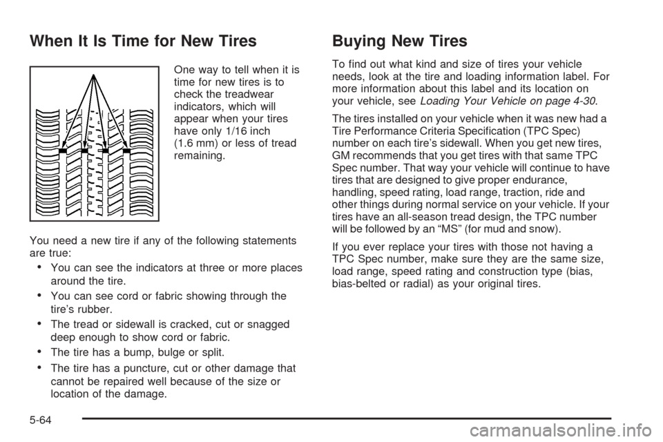 CHEVROLET COBALT 2005 1.G Owners Manual When It Is Time for New Tires
One way to tell when it is
time for new tires is to
check the treadwear
indicators, which will
appear when your tires
have only 1/16 inch
(1.6 mm) or less of tread
remain