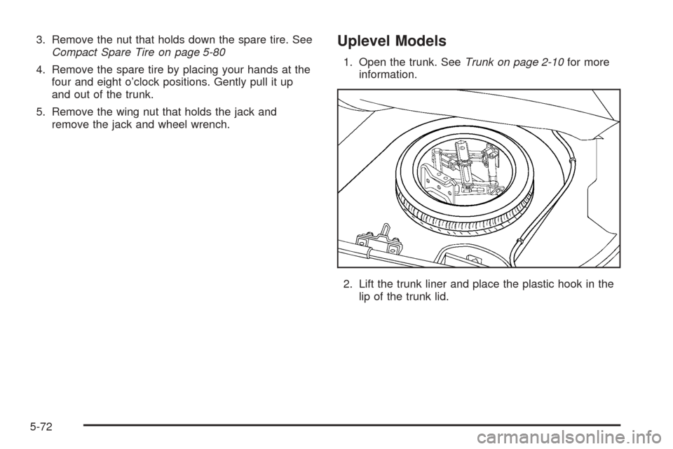 CHEVROLET COBALT 2005 1.G Owners Manual 3. Remove the nut that holds down the spare tire. See
Compact Spare Tire on page 5-80
4. Remove the spare tire by placing your hands at the
four and eight o’clock positions. Gently pull it up
and ou