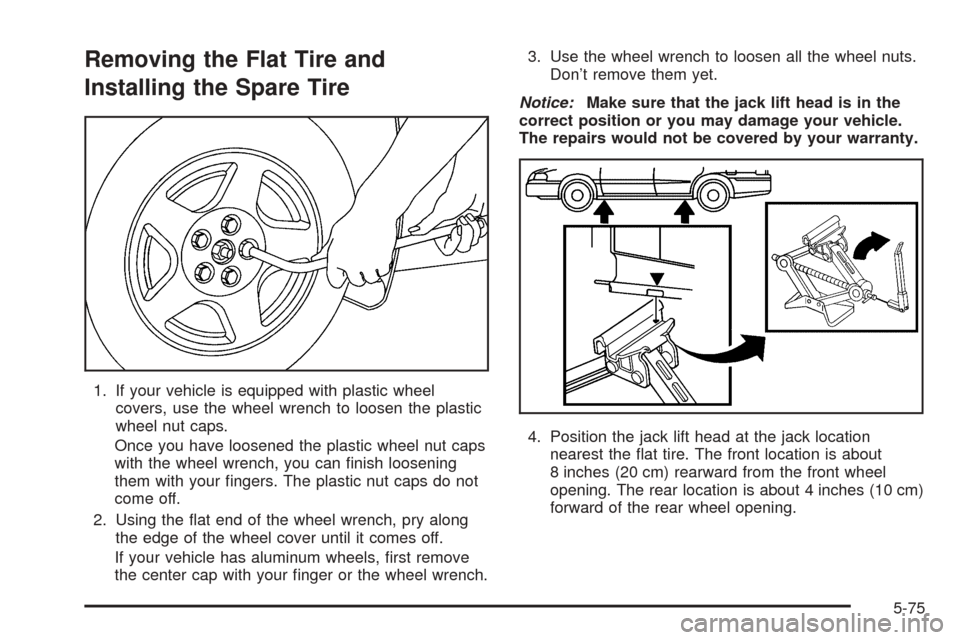 CHEVROLET COBALT 2005 1.G Owners Manual Removing the Flat Tire and
Installing the Spare Tire
1. If your vehicle is equipped with plastic wheel
covers, use the wheel wrench to loosen the plastic
wheel nut caps.
Once you have loosened the pla