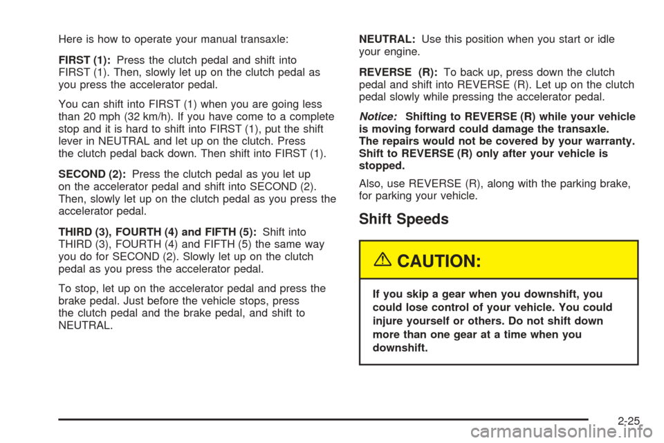CHEVROLET COBALT 2005 1.G Manual Online Here is how to operate your manual transaxle:
FIRST (1):Press the clutch pedal and shift into
FIRST (1). Then, slowly let up on the clutch pedal as
you press the accelerator pedal.
You can shift into 
