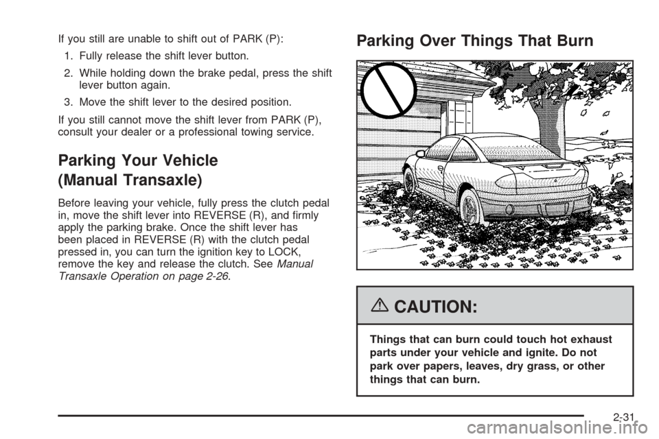 CHEVROLET COBALT 2006 1.G Owners Manual If you still are unable to shift out of PARK (P):
1. Fully release the shift lever button.
2. While holding down the brake pedal, press the shift
lever button again.
3. Move the shift lever to the des