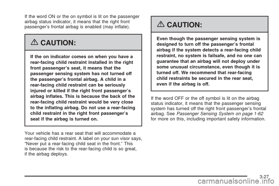 CHEVROLET COBALT 2006 1.G Owners Manual If the word ON or the on symbol is lit on the passenger
airbag status indicator, it means that the right front
passenger’s frontal airbag is enabled (may in�ate).
{CAUTION:
If the on indicator comes