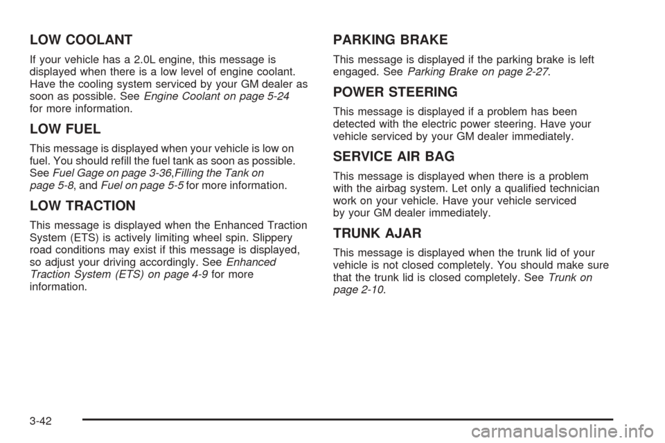 CHEVROLET COBALT 2006 1.G Owners Manual LOW COOLANT
If your vehicle has a 2.0L engine, this message is
displayed when there is a low level of engine coolant.
Have the cooling system serviced by your GM dealer as
soon as possible. SeeEngine 