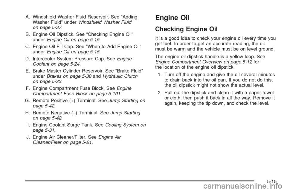 CHEVROLET COBALT 2006 1.G Owners Manual A. Windshield Washer Fluid Reservoir. See “Adding
Washer Fluid” underWindshield Washer Fluid
on page 5-37.
B. Engine Oil Dipstick. See “Checking Engine Oil”
underEngine Oil on page 5-15.
C. En
