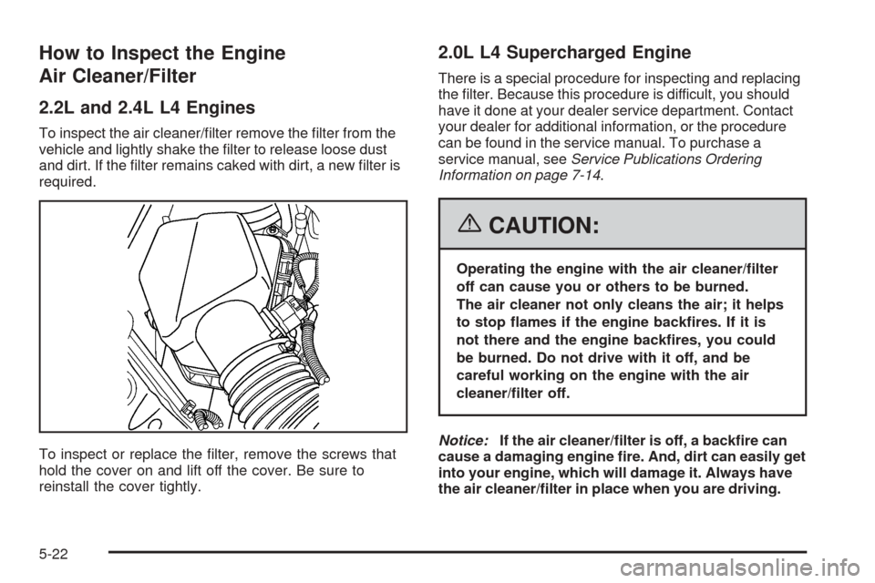 CHEVROLET COBALT 2006 1.G Owners Manual How to Inspect the Engine
Air Cleaner/Filter
2.2L and 2.4L L4 Engines
To inspect the air cleaner/�lter remove the �lter from the
vehicle and lightly shake the �lter to release loose dust
and dirt. If 