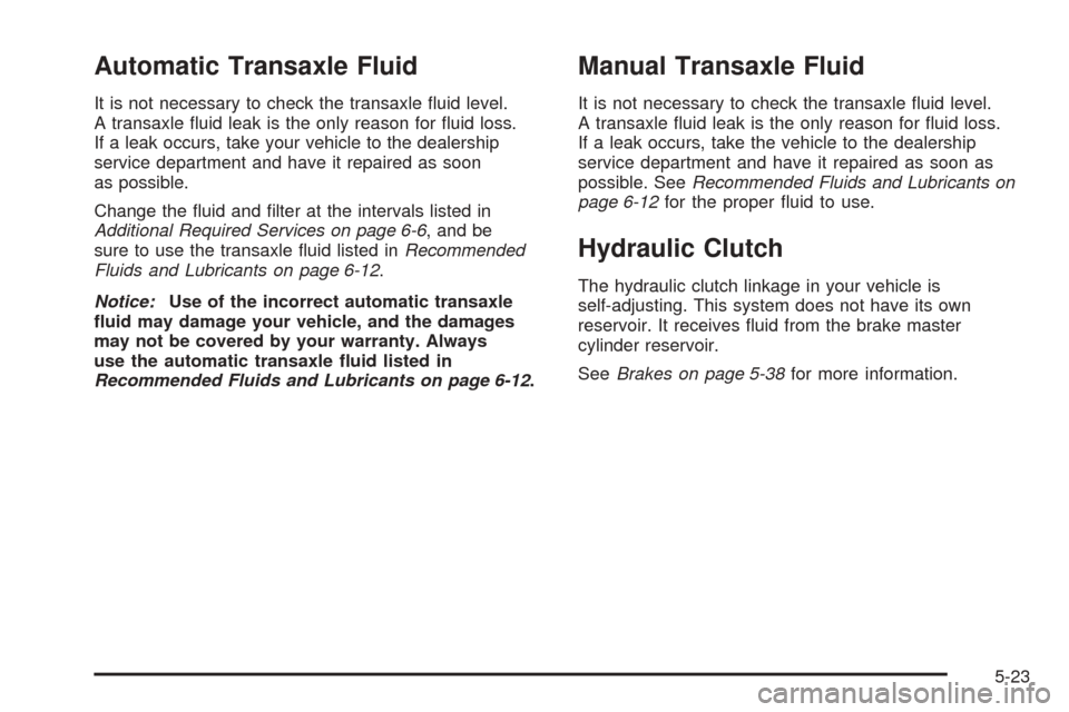CHEVROLET COBALT 2006 1.G Owners Manual Automatic Transaxle Fluid
It is not necessary to check the transaxle �uid level.
A transaxle �uid leak is the only reason for �uid loss.
If a leak occurs, take your vehicle to the dealership
service d
