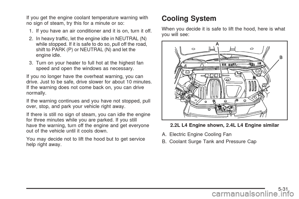 CHEVROLET COBALT 2006 1.G Owners Manual If you get the engine coolant temperature warning with
no sign of steam, try this for a minute or so:
1. If you have an air conditioner and it is on, turn it off.
2. In heavy traffic, let the engine i