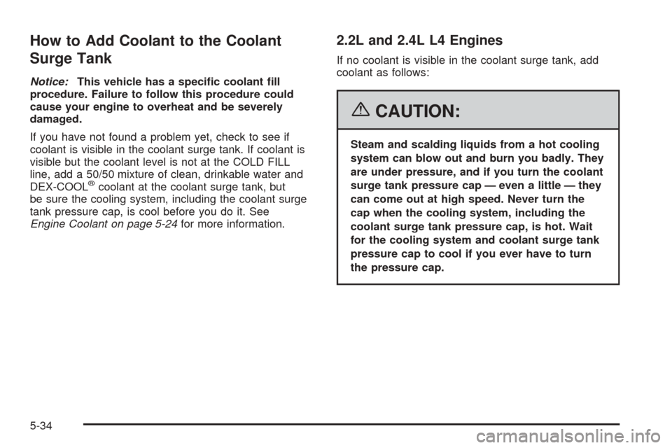 CHEVROLET COBALT 2006 1.G Owners Manual How to Add Coolant to the Coolant
Surge Tank
Notice:This vehicle has a speci�c coolant �ll
procedure. Failure to follow this procedure could
cause your engine to overheat and be severely
damaged.
If y