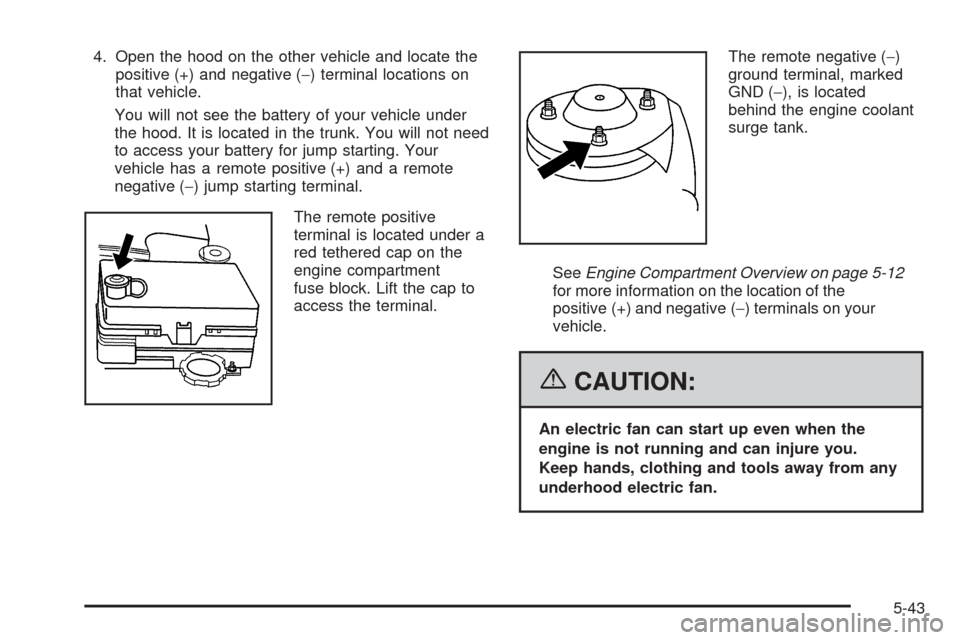 CHEVROLET COBALT 2006 1.G Owners Manual 4. Open the hood on the other vehicle and locate the
positive (+) and negative (−) terminal locations on
that vehicle.
You will not see the battery of your vehicle under
the hood. It is located in t