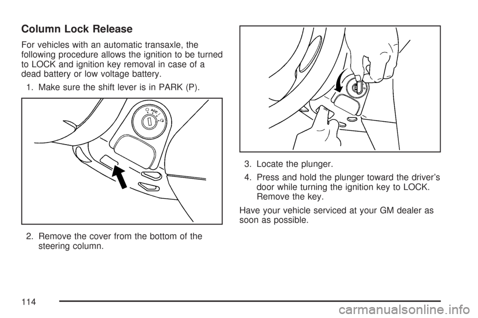 CHEVROLET COBALT 2007 1.G Owners Manual Column Lock Release
For vehicles with an automatic transaxle, the
following procedure allows the ignition to be turned
to LOCK and ignition key removal in case of a
dead battery or low voltage battery