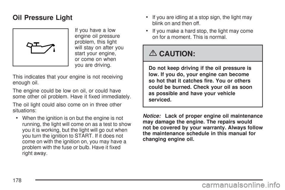 CHEVROLET COBALT 2007 1.G Owners Manual Oil Pressure Light
If you have a low
engine oil pressure
problem, this light
will stay on after you
start your engine,
or come on when
you are driving.
This indicates that your engine is not receiving CHEVROLET COBALT 2007 1.G Owners Manual Oil Pressure Light
If you have a low
engine oil pressure
problem, this light
will stay on after you
start your engine,
or come on when
you are driving.
This indicates that your engine is not receiving