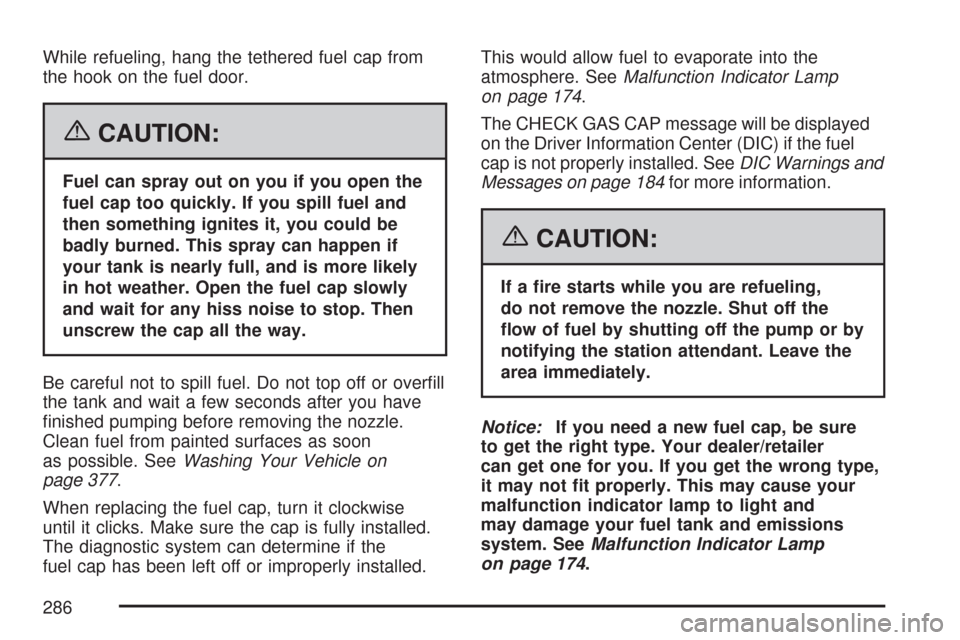 CHEVROLET COBALT 2007 1.G Owners Manual While refueling, hang the tethered fuel cap from
the hook on the fuel door.
{CAUTION:
Fuel can spray out on you if you open the
fuel cap too quickly. If you spill fuel and
then something ignites it, y