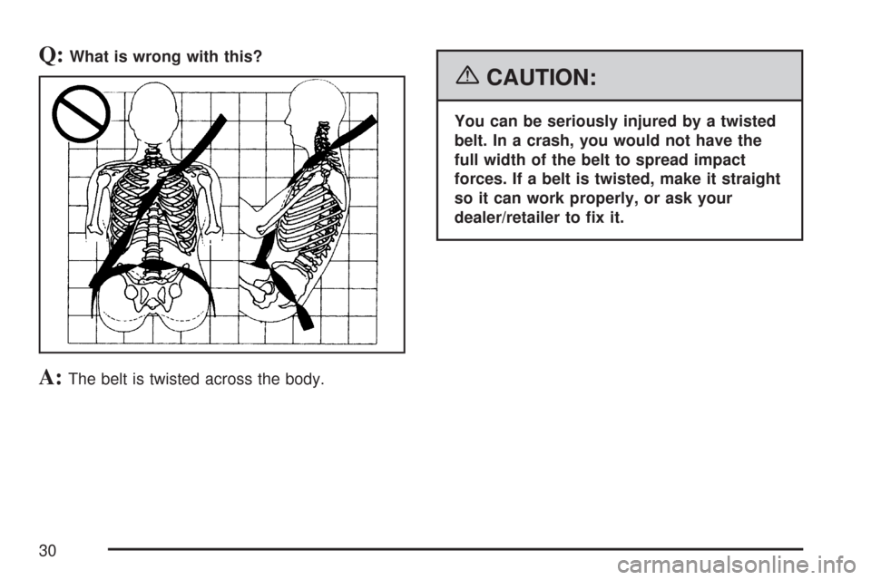 CHEVROLET COBALT 2007 1.G Owners Manual Q:What is wrong with this?
A:The belt is twisted across the body.
{CAUTION:
You can be seriously injured by a twisted
belt. In a crash, you would not have the
full width of the belt to spread impact
f