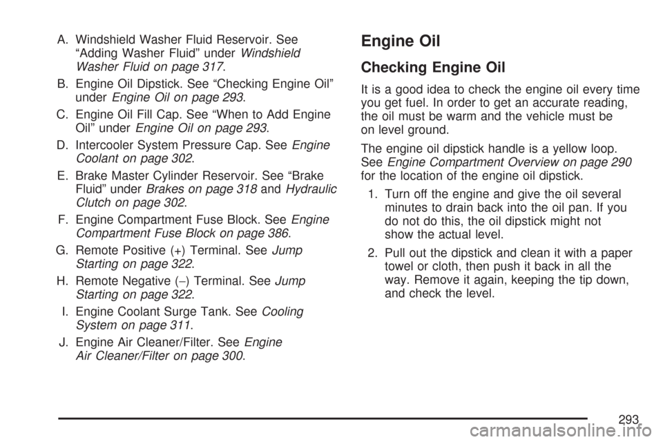 CHEVROLET COBALT 2007 1.G User Guide A. Windshield Washer Fluid Reservoir. See
“Adding Washer Fluid” underWindshield
Washer Fluid on page 317.
B. Engine Oil Dipstick. See “Checking Engine Oil”
underEngine Oil on page 293.
C. Engi