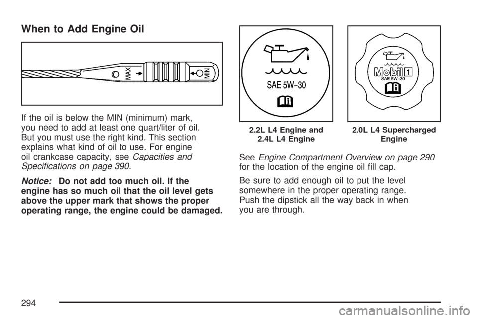 CHEVROLET COBALT 2007 1.G Owners Manual When to Add Engine Oil
If the oil is below the MIN (minimum) mark,
you need to add at least one quart/liter of oil.
But you must use the right kind. This section
explains what kind of oil to use. For CHEVROLET COBALT 2007 1.G Owners Manual When to Add Engine Oil
If the oil is below the MIN (minimum) mark,
you need to add at least one quart/liter of oil.
But you must use the right kind. This section
explains what kind of oil to use. For