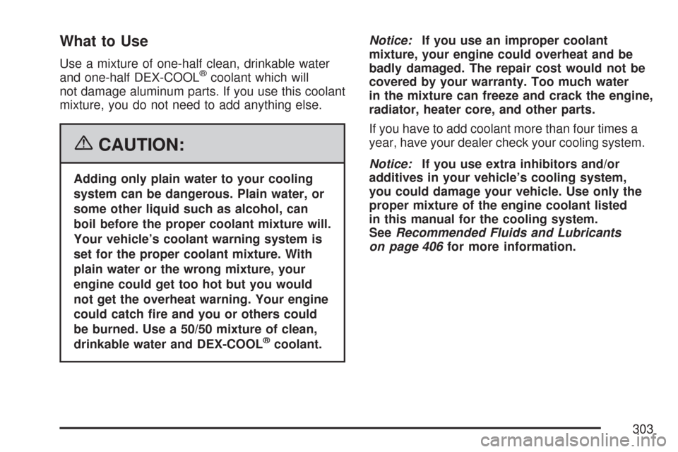 CHEVROLET COBALT 2007 1.G Owners Manual What to Use
Use a mixture of one-half clean, drinkable water
and one-half DEX-COOL®coolant which will
not damage aluminum parts. If you use this coolant
mixture, you do not need to add anything else.